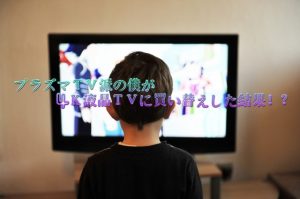 プラズマＴＶ派の僕が、4Ｋ液晶ＴＶに買い替えした結果！？